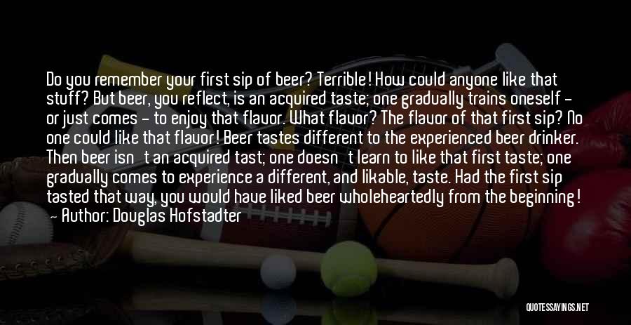 Douglas Hofstadter Quotes: Do You Remember Your First Sip Of Beer? Terrible! How Could Anyone Like That Stuff? But Beer, You Reflect, Is