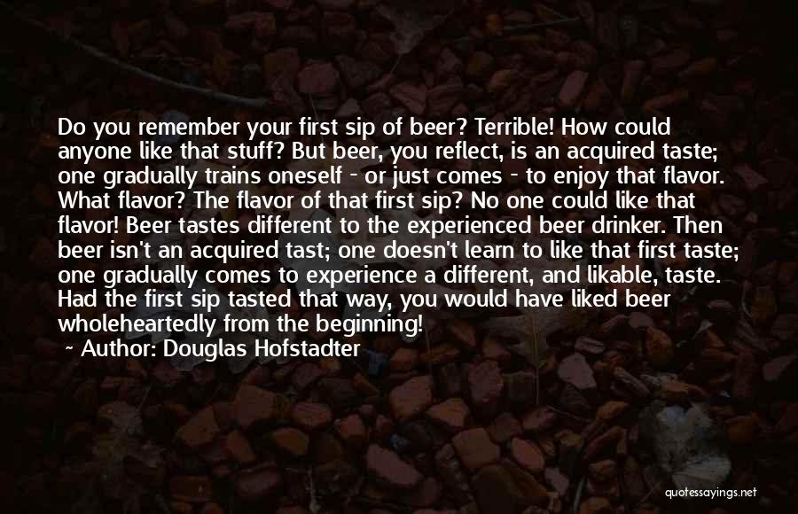 Douglas Hofstadter Quotes: Do You Remember Your First Sip Of Beer? Terrible! How Could Anyone Like That Stuff? But Beer, You Reflect, Is