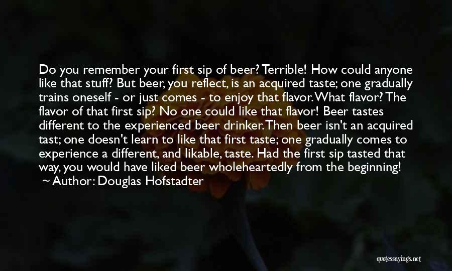 Douglas Hofstadter Quotes: Do You Remember Your First Sip Of Beer? Terrible! How Could Anyone Like That Stuff? But Beer, You Reflect, Is