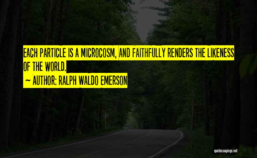 Ralph Waldo Emerson Quotes: Each Particle Is A Microcosm, And Faithfully Renders The Likeness Of The World.