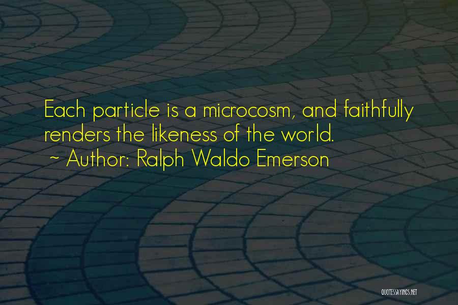 Ralph Waldo Emerson Quotes: Each Particle Is A Microcosm, And Faithfully Renders The Likeness Of The World.