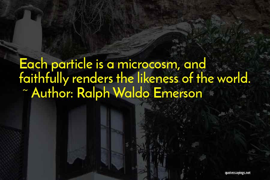 Ralph Waldo Emerson Quotes: Each Particle Is A Microcosm, And Faithfully Renders The Likeness Of The World.