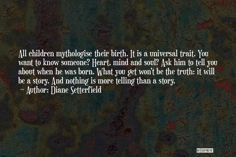 Diane Setterfield Quotes: All Children Mythologise Their Birth. It Is A Universal Trait. You Want To Know Someone? Heart, Mind And Soul? Ask