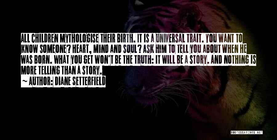 Diane Setterfield Quotes: All Children Mythologise Their Birth. It Is A Universal Trait. You Want To Know Someone? Heart, Mind And Soul? Ask