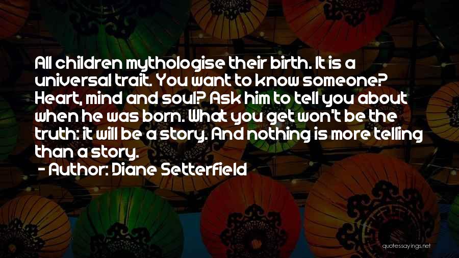 Diane Setterfield Quotes: All Children Mythologise Their Birth. It Is A Universal Trait. You Want To Know Someone? Heart, Mind And Soul? Ask