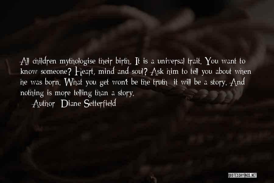 Diane Setterfield Quotes: All Children Mythologise Their Birth. It Is A Universal Trait. You Want To Know Someone? Heart, Mind And Soul? Ask