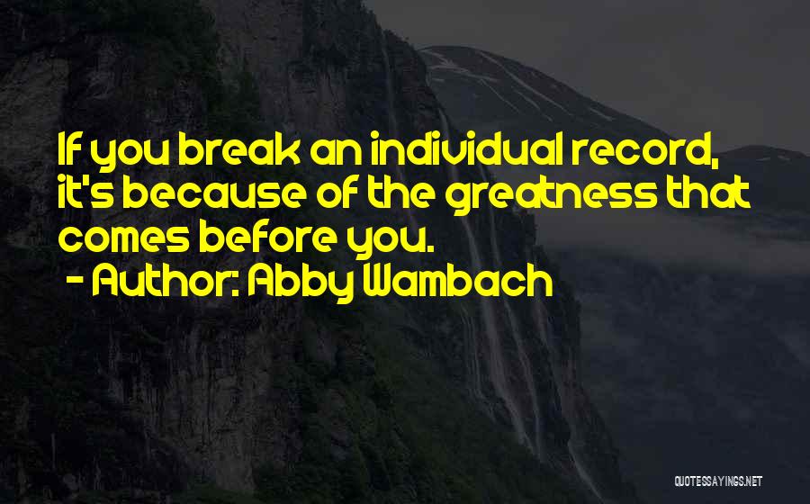 Abby Wambach Quotes: If You Break An Individual Record, It's Because Of The Greatness That Comes Before You.