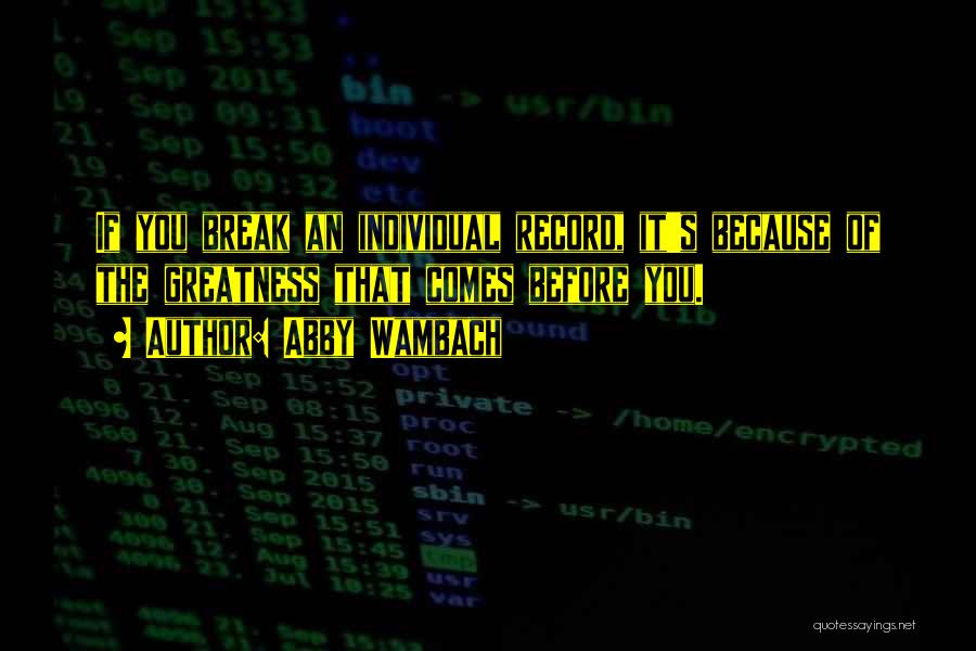 Abby Wambach Quotes: If You Break An Individual Record, It's Because Of The Greatness That Comes Before You.