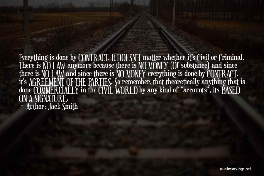 Jack Smith Quotes: Everything Is Done By Contract. It Doesn't Matter Whether It's Civil Or Criminal. There Is No Law Anymore Because There