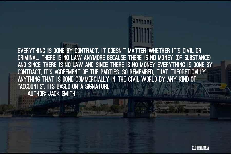 Jack Smith Quotes: Everything Is Done By Contract. It Doesn't Matter Whether It's Civil Or Criminal. There Is No Law Anymore Because There