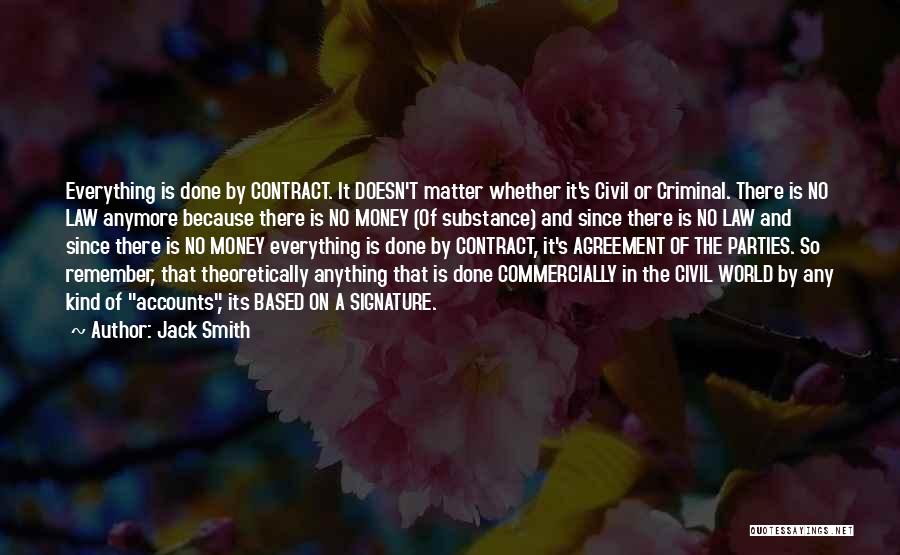 Jack Smith Quotes: Everything Is Done By Contract. It Doesn't Matter Whether It's Civil Or Criminal. There Is No Law Anymore Because There