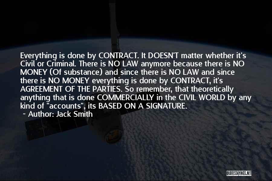 Jack Smith Quotes: Everything Is Done By Contract. It Doesn't Matter Whether It's Civil Or Criminal. There Is No Law Anymore Because There