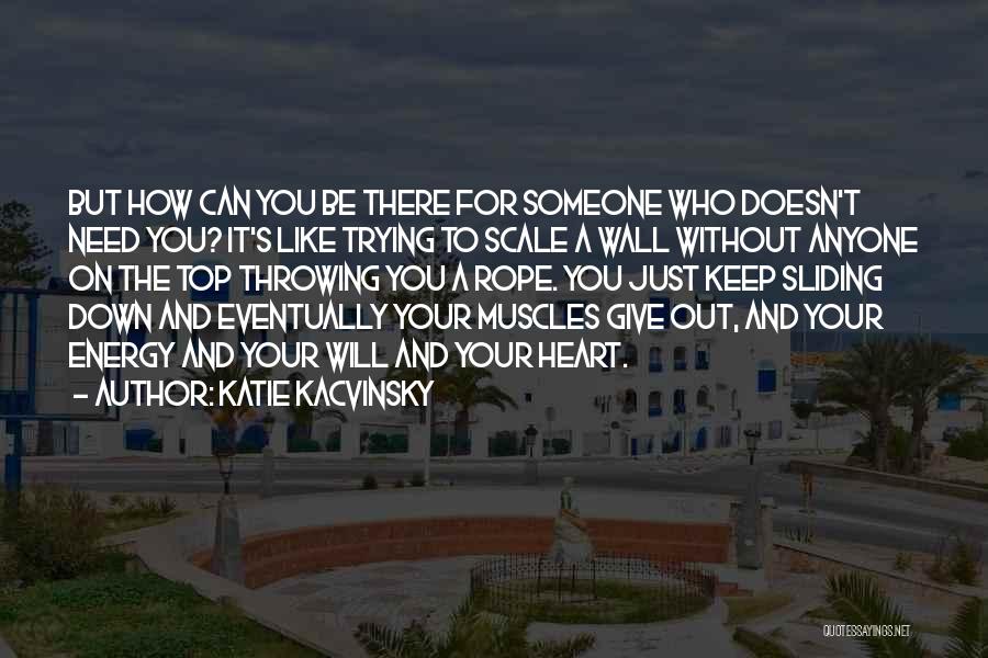 Katie Kacvinsky Quotes: But How Can You Be There For Someone Who Doesn't Need You? It's Like Trying To Scale A Wall Without