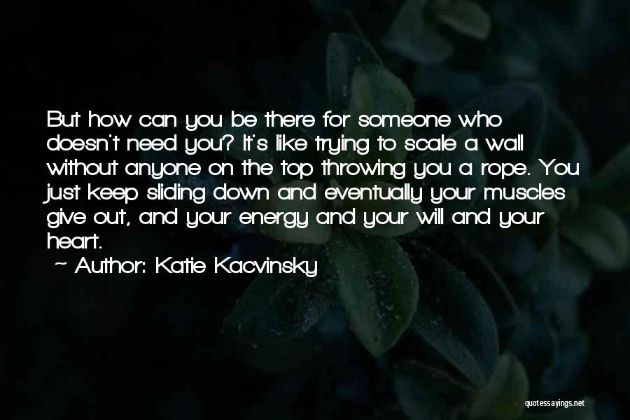 Katie Kacvinsky Quotes: But How Can You Be There For Someone Who Doesn't Need You? It's Like Trying To Scale A Wall Without