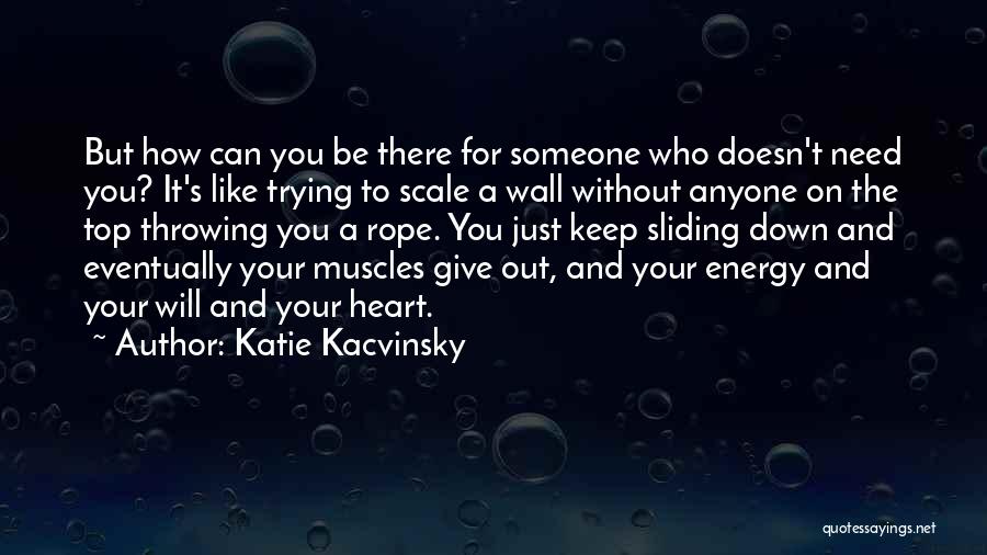 Katie Kacvinsky Quotes: But How Can You Be There For Someone Who Doesn't Need You? It's Like Trying To Scale A Wall Without