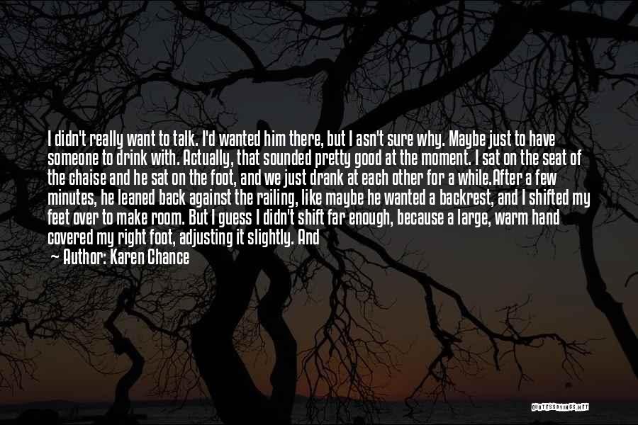 Karen Chance Quotes: I Didn't Really Want To Talk. I'd Wanted Him There, But I Asn't Sure Why. Maybe Just To Have Someone