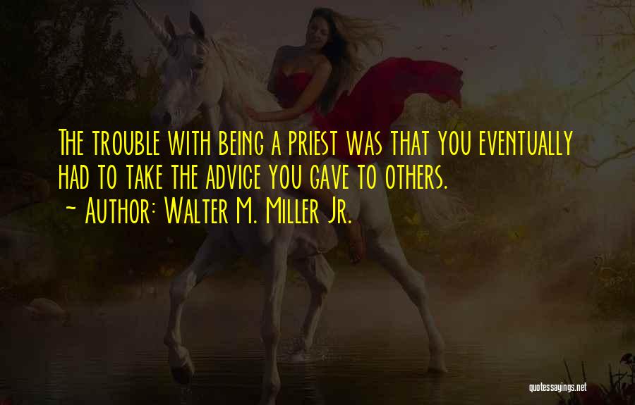 Walter M. Miller Jr. Quotes: The Trouble With Being A Priest Was That You Eventually Had To Take The Advice You Gave To Others.