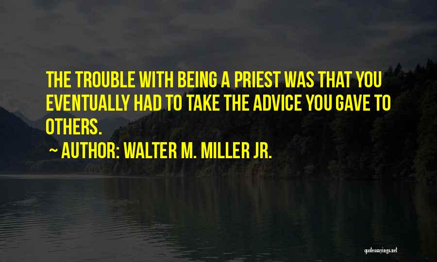 Walter M. Miller Jr. Quotes: The Trouble With Being A Priest Was That You Eventually Had To Take The Advice You Gave To Others.