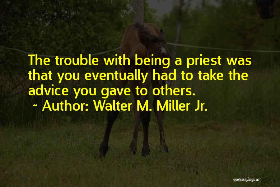 Walter M. Miller Jr. Quotes: The Trouble With Being A Priest Was That You Eventually Had To Take The Advice You Gave To Others.