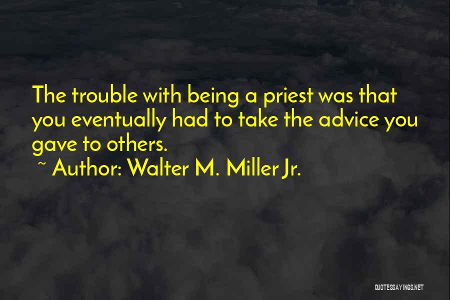 Walter M. Miller Jr. Quotes: The Trouble With Being A Priest Was That You Eventually Had To Take The Advice You Gave To Others.