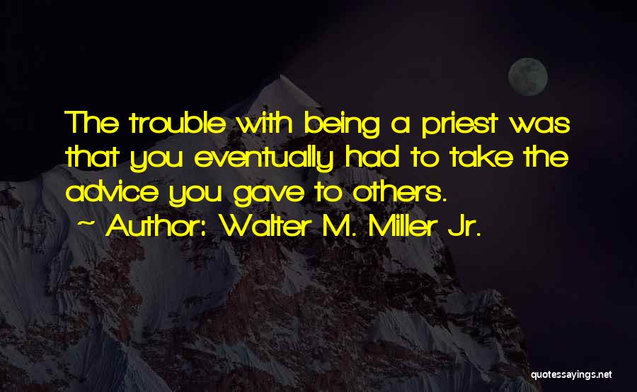 Walter M. Miller Jr. Quotes: The Trouble With Being A Priest Was That You Eventually Had To Take The Advice You Gave To Others.