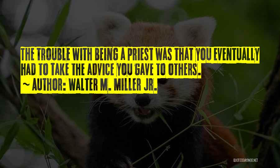 Walter M. Miller Jr. Quotes: The Trouble With Being A Priest Was That You Eventually Had To Take The Advice You Gave To Others.