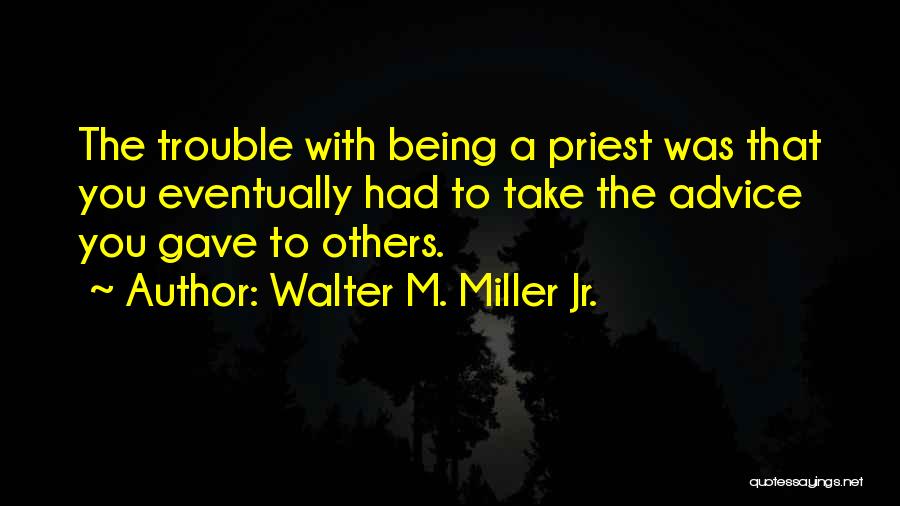 Walter M. Miller Jr. Quotes: The Trouble With Being A Priest Was That You Eventually Had To Take The Advice You Gave To Others.