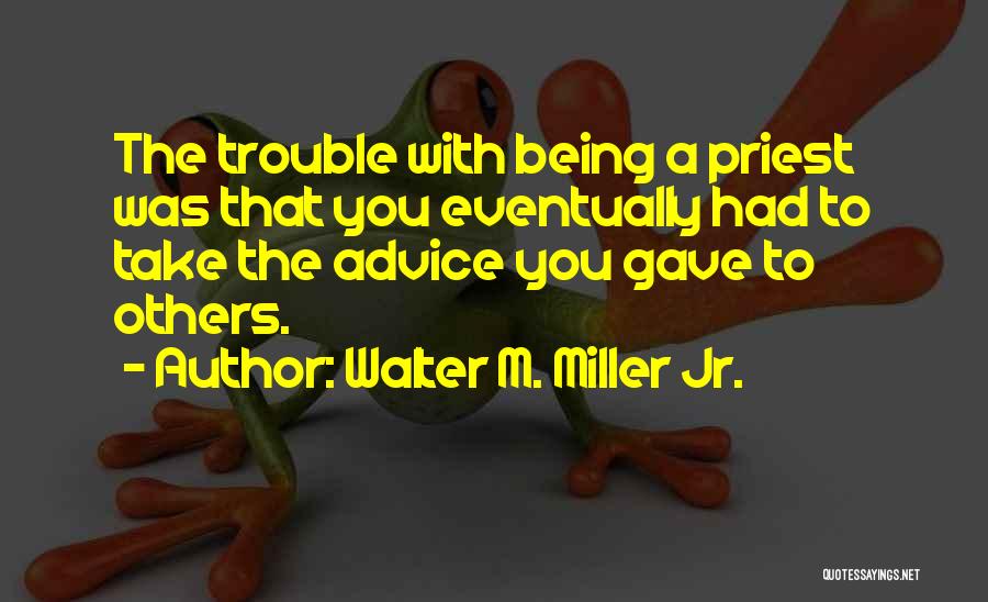 Walter M. Miller Jr. Quotes: The Trouble With Being A Priest Was That You Eventually Had To Take The Advice You Gave To Others.