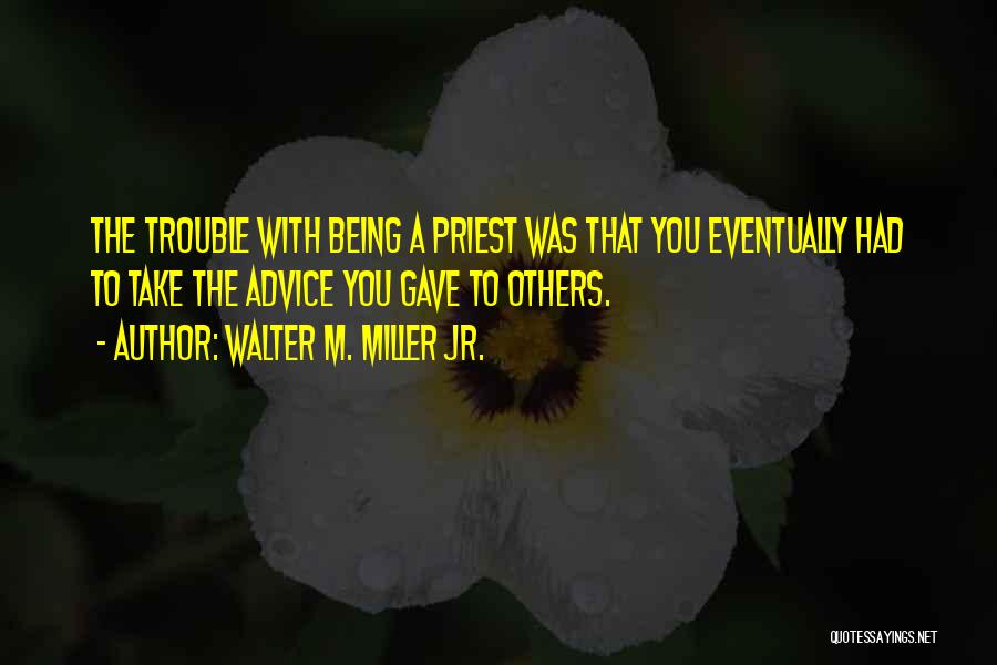 Walter M. Miller Jr. Quotes: The Trouble With Being A Priest Was That You Eventually Had To Take The Advice You Gave To Others.