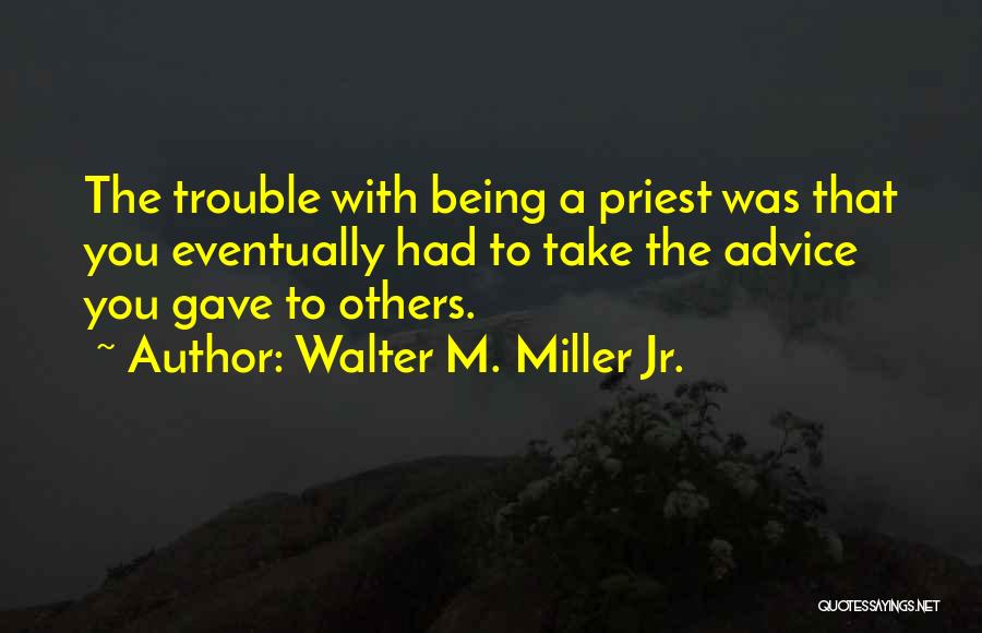 Walter M. Miller Jr. Quotes: The Trouble With Being A Priest Was That You Eventually Had To Take The Advice You Gave To Others.