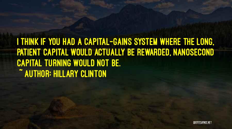 Hillary Clinton Quotes: I Think If You Had A Capital-gains System Where The Long, Patient Capital Would Actually Be Rewarded, Nanosecond Capital Turning