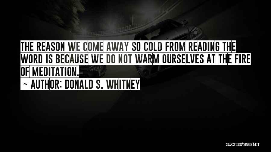 Donald S. Whitney Quotes: The Reason We Come Away So Cold From Reading The Word Is Because We Do Not Warm Ourselves At The
