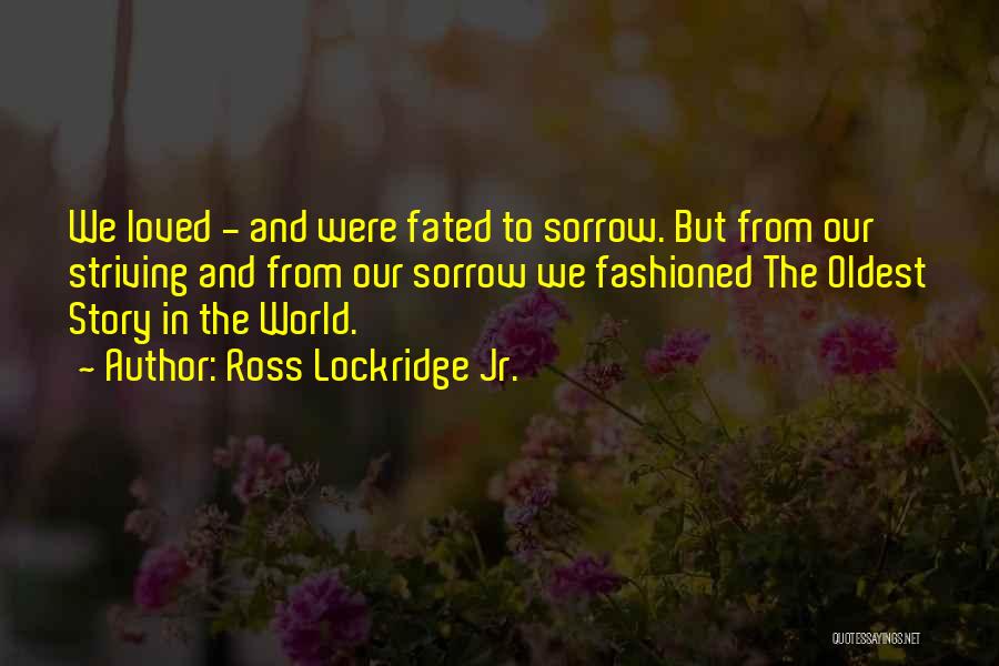 Ross Lockridge Jr. Quotes: We Loved - And Were Fated To Sorrow. But From Our Striving And From Our Sorrow We Fashioned The Oldest