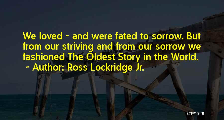 Ross Lockridge Jr. Quotes: We Loved - And Were Fated To Sorrow. But From Our Striving And From Our Sorrow We Fashioned The Oldest