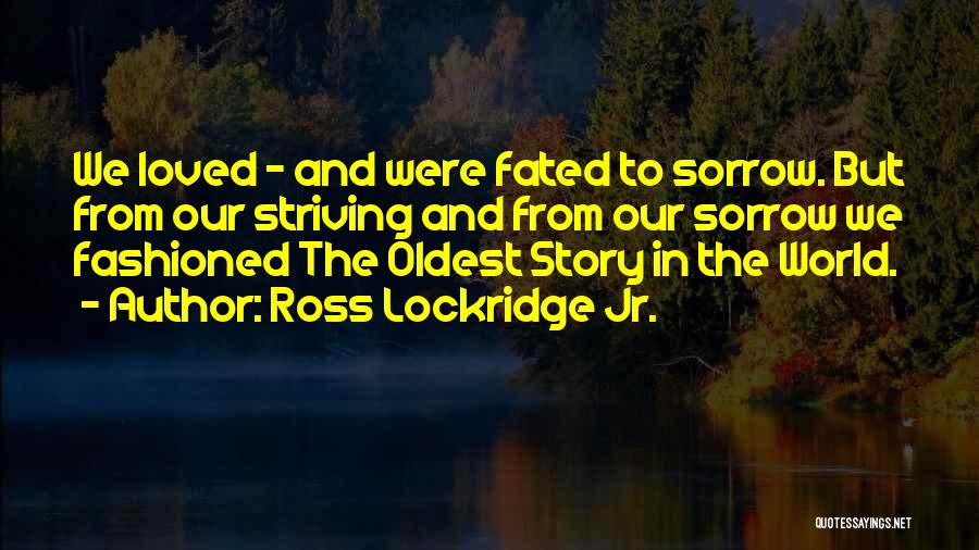 Ross Lockridge Jr. Quotes: We Loved - And Were Fated To Sorrow. But From Our Striving And From Our Sorrow We Fashioned The Oldest