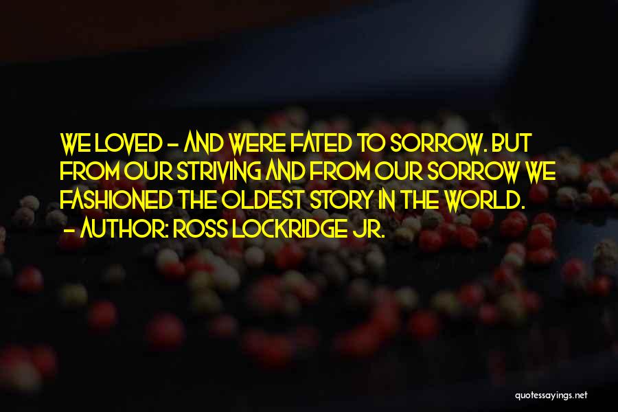 Ross Lockridge Jr. Quotes: We Loved - And Were Fated To Sorrow. But From Our Striving And From Our Sorrow We Fashioned The Oldest