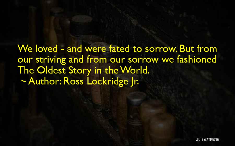 Ross Lockridge Jr. Quotes: We Loved - And Were Fated To Sorrow. But From Our Striving And From Our Sorrow We Fashioned The Oldest