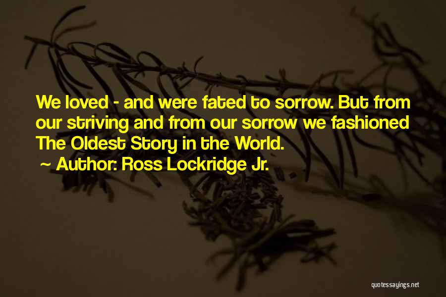 Ross Lockridge Jr. Quotes: We Loved - And Were Fated To Sorrow. But From Our Striving And From Our Sorrow We Fashioned The Oldest