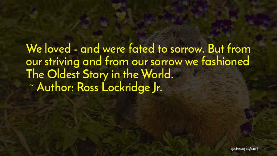 Ross Lockridge Jr. Quotes: We Loved - And Were Fated To Sorrow. But From Our Striving And From Our Sorrow We Fashioned The Oldest