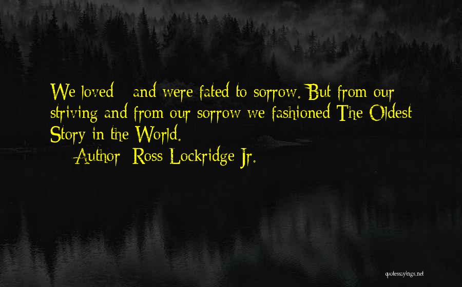 Ross Lockridge Jr. Quotes: We Loved - And Were Fated To Sorrow. But From Our Striving And From Our Sorrow We Fashioned The Oldest