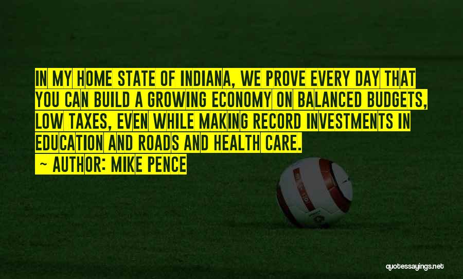 Mike Pence Quotes: In My Home State Of Indiana, We Prove Every Day That You Can Build A Growing Economy On Balanced Budgets,