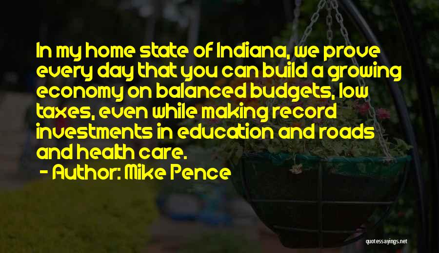 Mike Pence Quotes: In My Home State Of Indiana, We Prove Every Day That You Can Build A Growing Economy On Balanced Budgets,