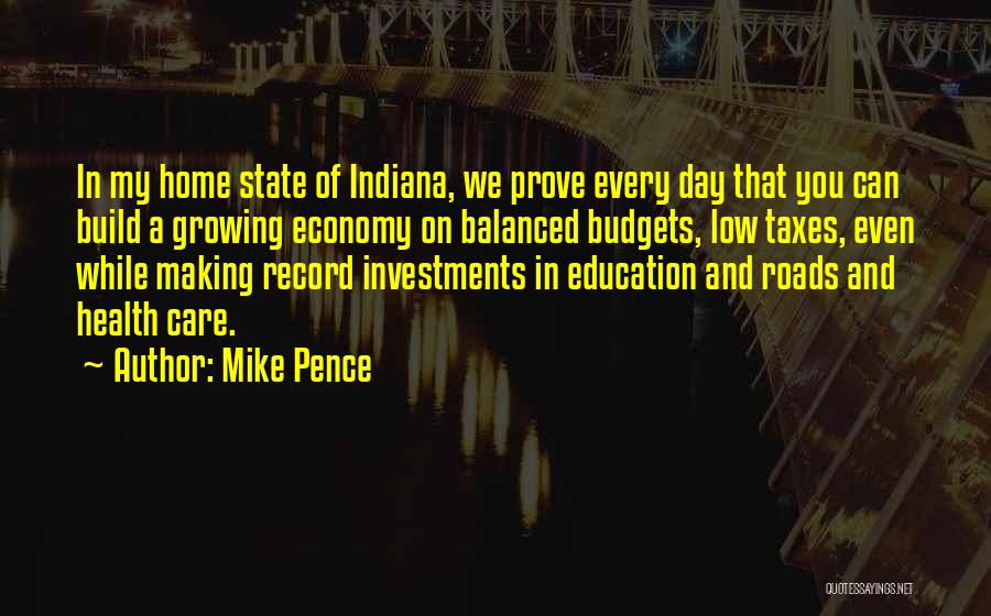 Mike Pence Quotes: In My Home State Of Indiana, We Prove Every Day That You Can Build A Growing Economy On Balanced Budgets,