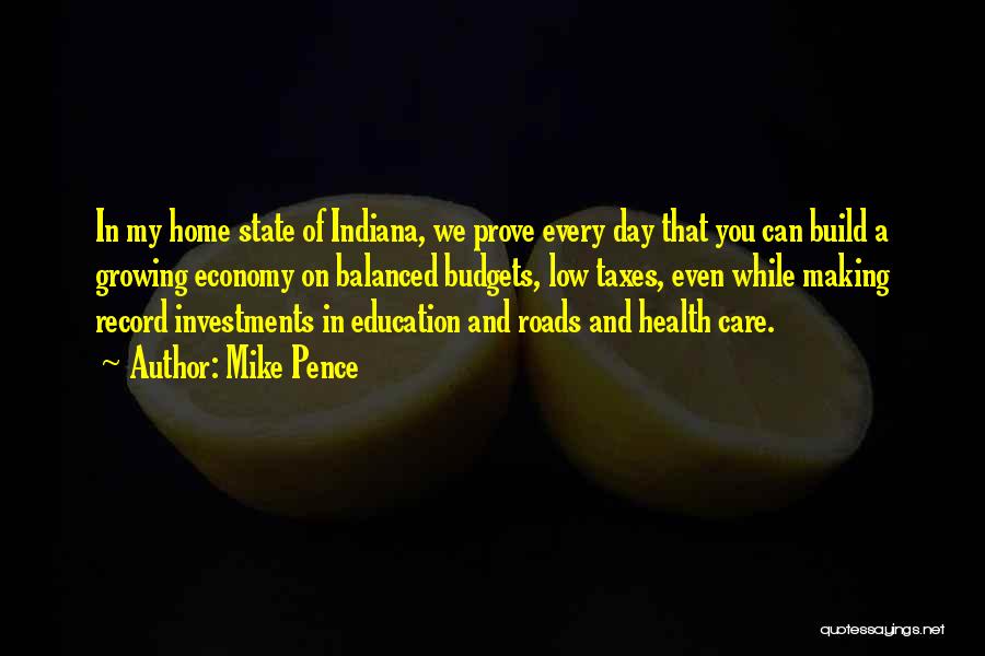 Mike Pence Quotes: In My Home State Of Indiana, We Prove Every Day That You Can Build A Growing Economy On Balanced Budgets,