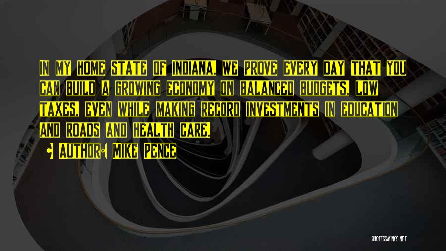 Mike Pence Quotes: In My Home State Of Indiana, We Prove Every Day That You Can Build A Growing Economy On Balanced Budgets,