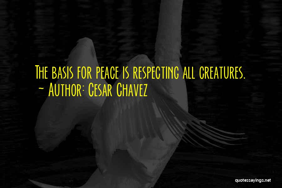 Cesar Chavez Quotes: The Basis For Peace Is Respecting All Creatures.