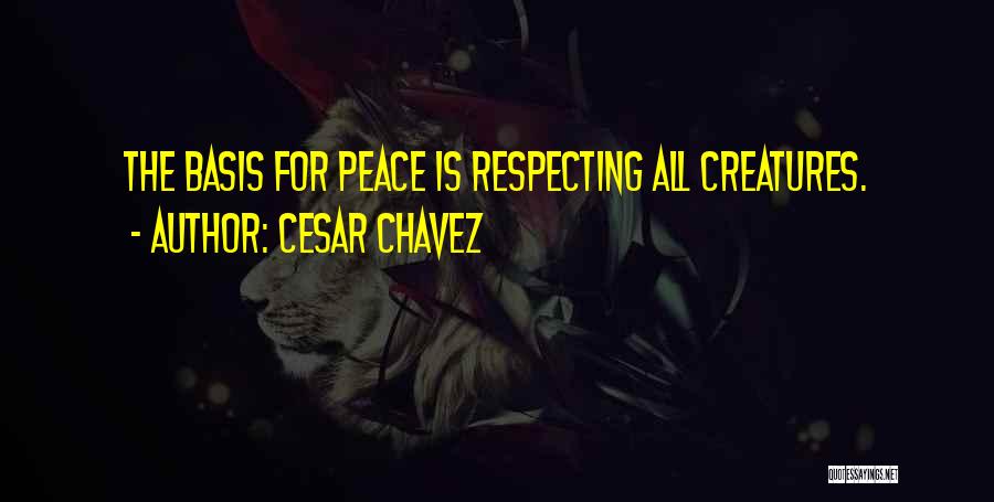 Cesar Chavez Quotes: The Basis For Peace Is Respecting All Creatures.