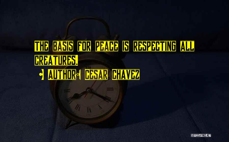 Cesar Chavez Quotes: The Basis For Peace Is Respecting All Creatures.