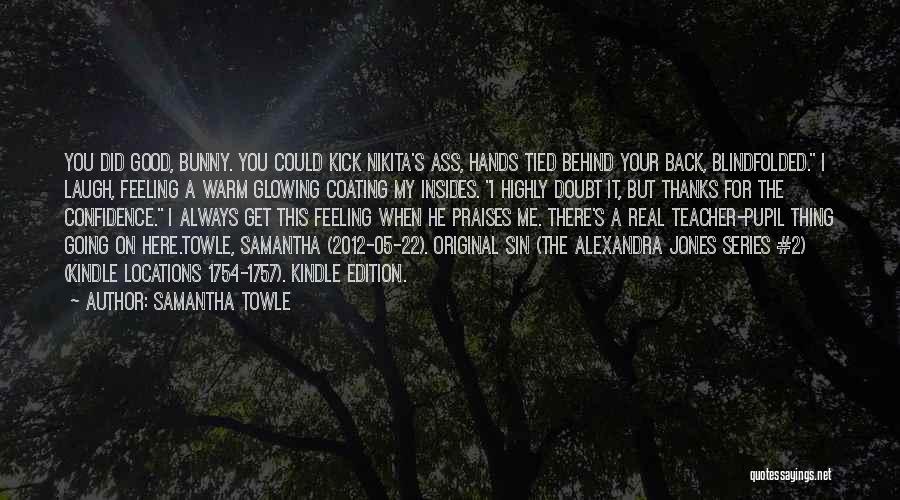 Samantha Towle Quotes: You Did Good, Bunny. You Could Kick Nikita's Ass, Hands Tied Behind Your Back, Blindfolded. I Laugh, Feeling A Warm