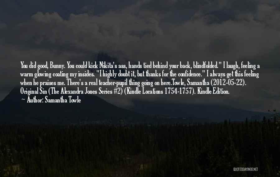 Samantha Towle Quotes: You Did Good, Bunny. You Could Kick Nikita's Ass, Hands Tied Behind Your Back, Blindfolded. I Laugh, Feeling A Warm